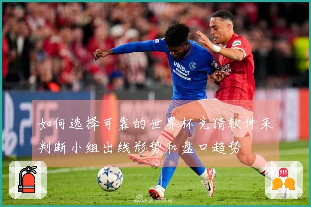 如何选择可靠的世界杯竞猜软件来判断小组出线形势和盘口趋势