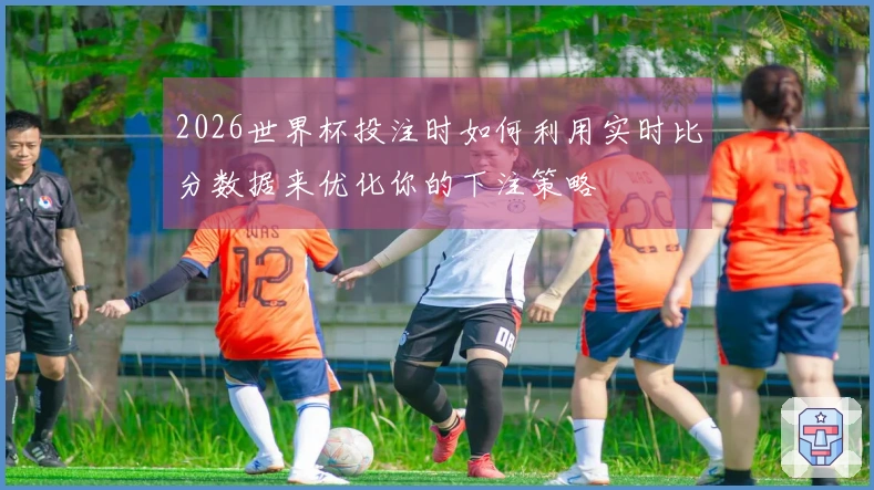 2026世界杯投注时如何利用实时比分数据来优化你的下注策略