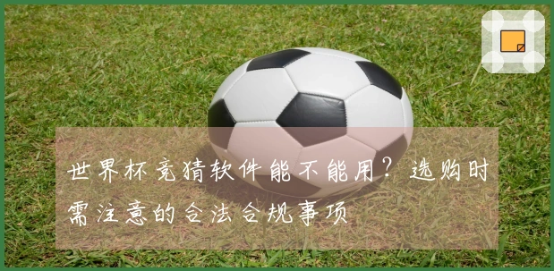 世界杯竞猜软件能不能用？选购时需注意的合法合规事项