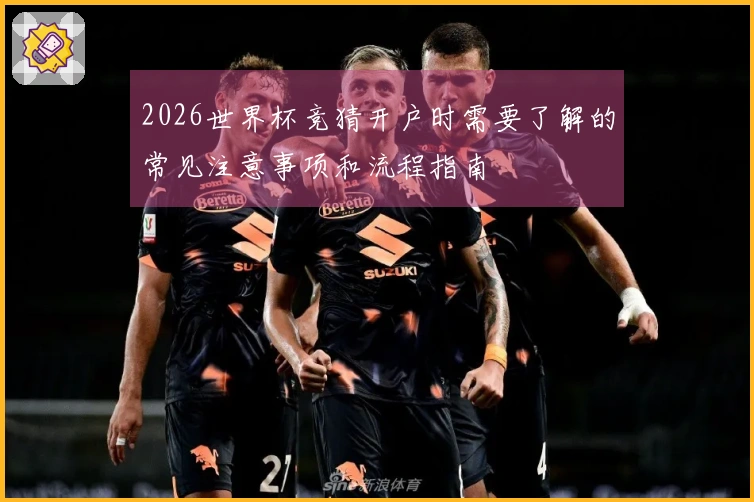 2026世界杯竞猜开户时需要了解的常见注意事项和流程指南