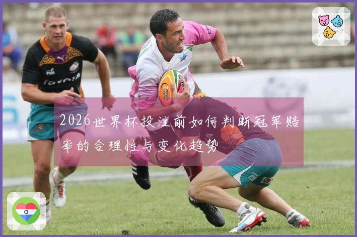 2026世界杯投注前如何判断冠军赔率的合理性与变化趋势
