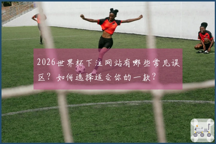 2026世界杯下注网站有哪些常见误区？如何选择适合你的一款？