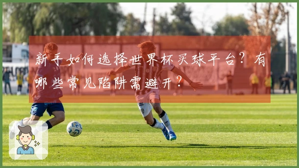 新手如何选择世界杯买球平台？有哪些常见陷阱需避开？