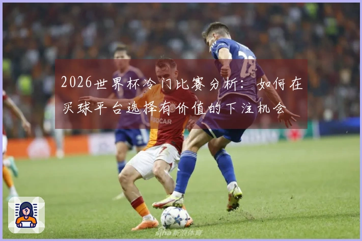2026世界杯冷门比赛分析：如何在买球平台选择有价值的下注机会