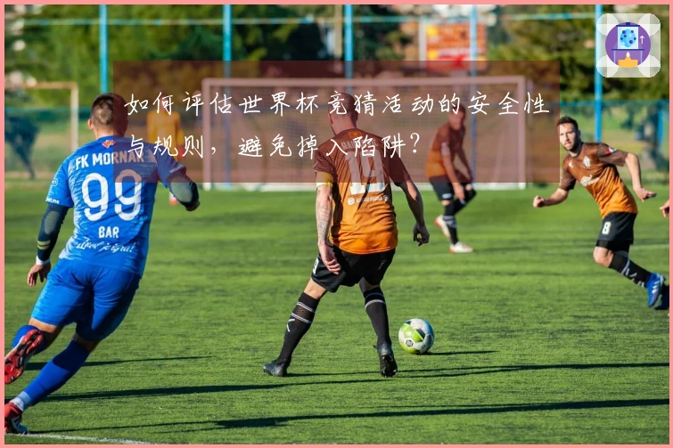 如何评估世界杯竞猜活动的安全性与规则，避免掉入陷阱？