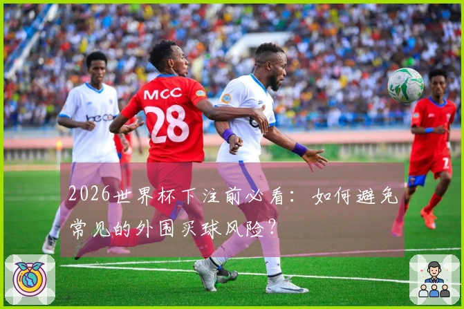 2026世界杯下注前必看：如何避免常见的外围买球风险？