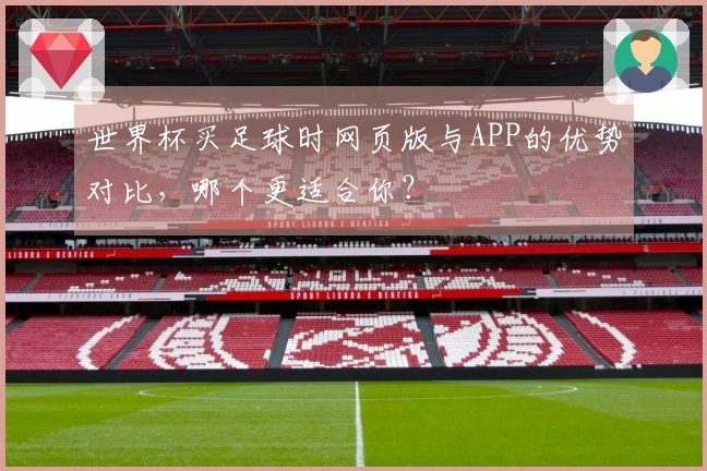 世界杯买足球时网页版与APP的优势对比，哪个更适合你？