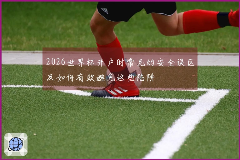 2026世界杯开户时常见的安全误区及如何有效避免这些陷阱