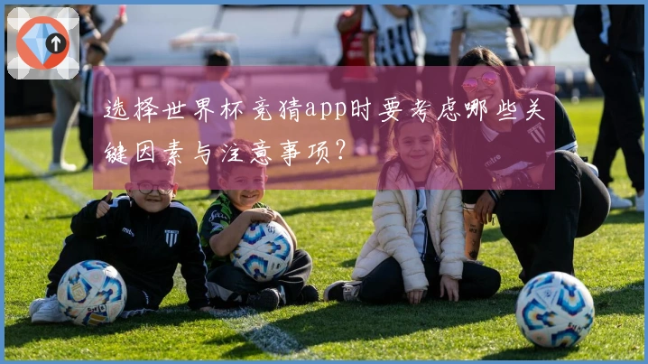 选择世界杯竞猜app时要考虑哪些关键因素与注意事项？