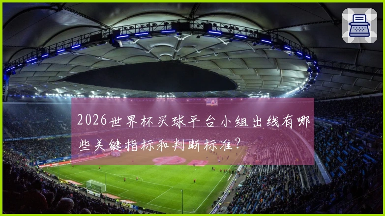 2026世界杯买球平台小组出线有哪些关键指标和判断标准？
