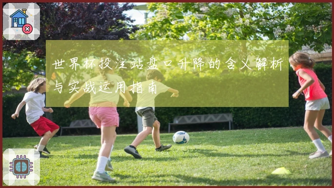 世界杯投注站盘口升降的含义解析与实战运用指南