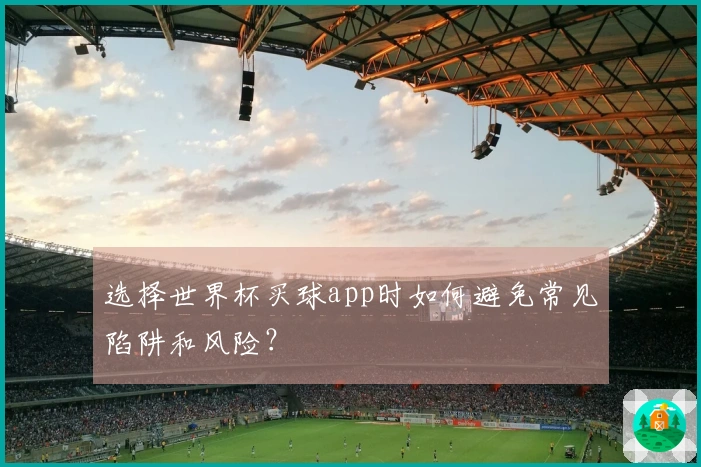 选择世界杯买球app时如何避免常见陷阱和风险？