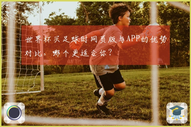 世界杯买足球时网页版与APP的优势对比，哪个更适合你？