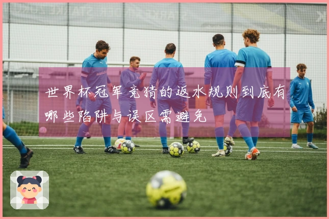 世界杯冠军竞猜的返水规则到底有哪些陷阱与误区需避免