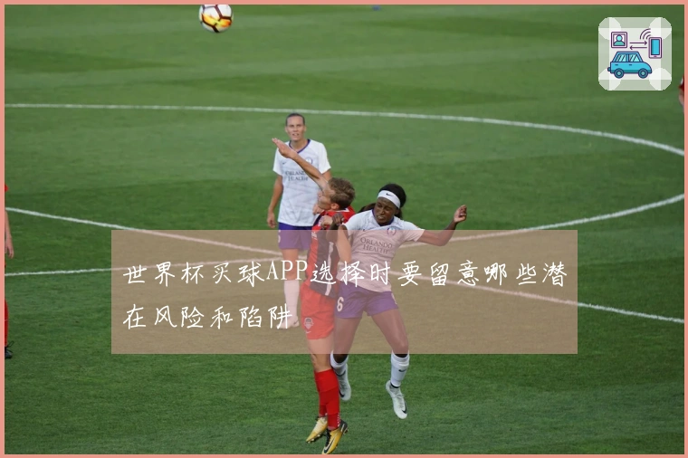 世界杯买球APP选择时要留意哪些潜在风险和陷阱