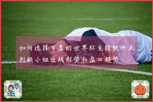 如何选择可靠的世界杯竞猜软件来判断小组出线形势和盘口趋势