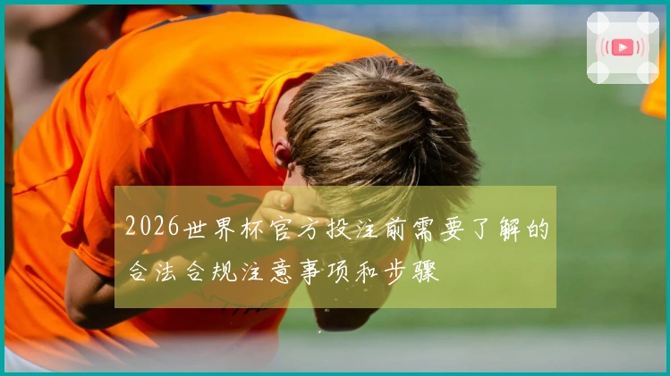 2026世界杯官方投注前需要了解的合法合规注意事项和步骤