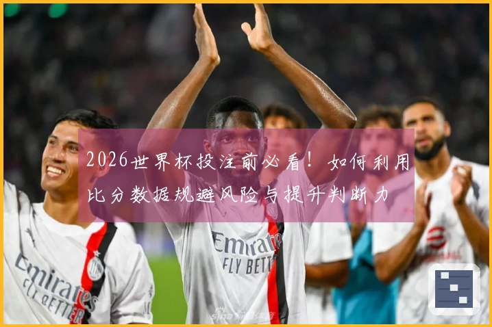 2026世界杯投注前必看！如何利用比分数据规避风险与提升判断力