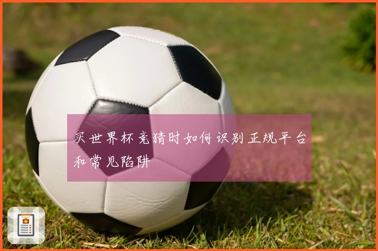 买世界杯竞猜时如何识别正规平台和常见陷阱