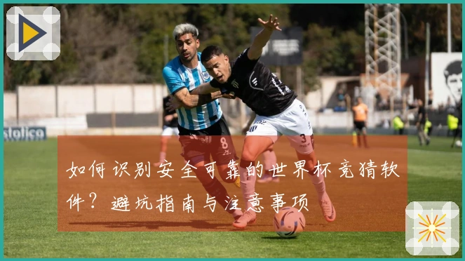 如何识别安全可靠的世界杯竞猜软件？避坑指南与注意事项