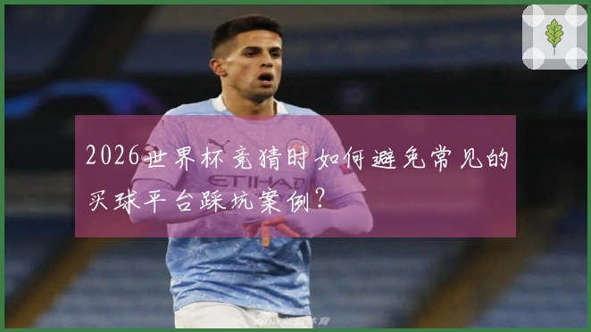 2026世界杯竞猜时如何避免常见的买球平台踩坑案例？