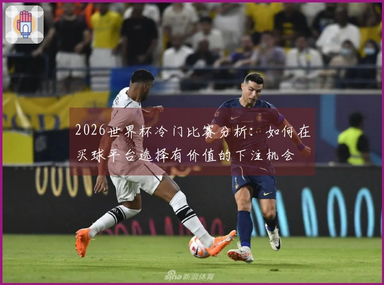 2026世界杯冷门比赛分析：如何在买球平台选择有价值的下注机会
