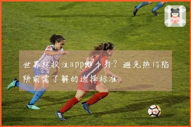 世界杯投注app哪个好？避免热门陷阱前需了解的选择标准