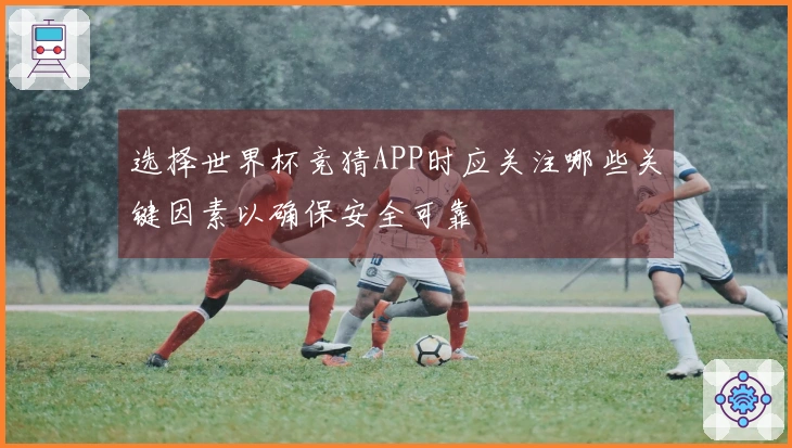 选择世界杯竞猜APP时应关注哪些关键因素以确保安全可靠