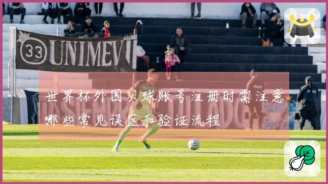 世界杯外围买球账号注册时需注意哪些常见误区和验证流程