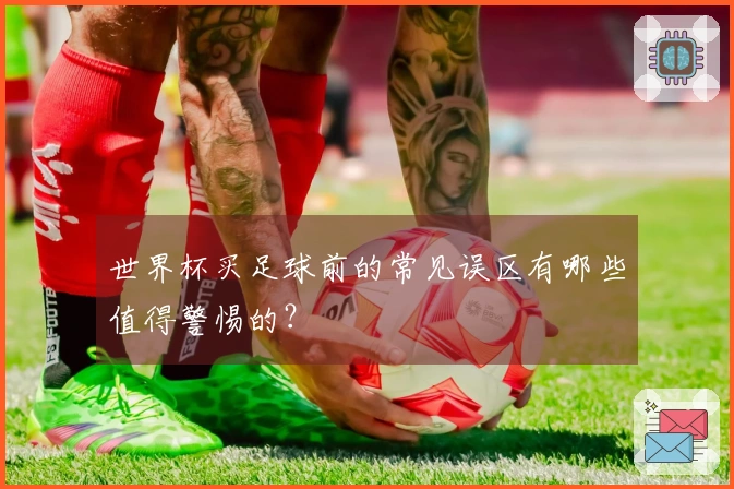 世界杯买足球前的常见误区有哪些值得警惕的?