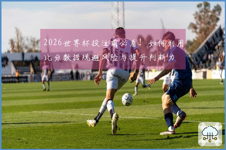 2026世界杯投注前必看！如何利用比分数据规避风险与提升判断力