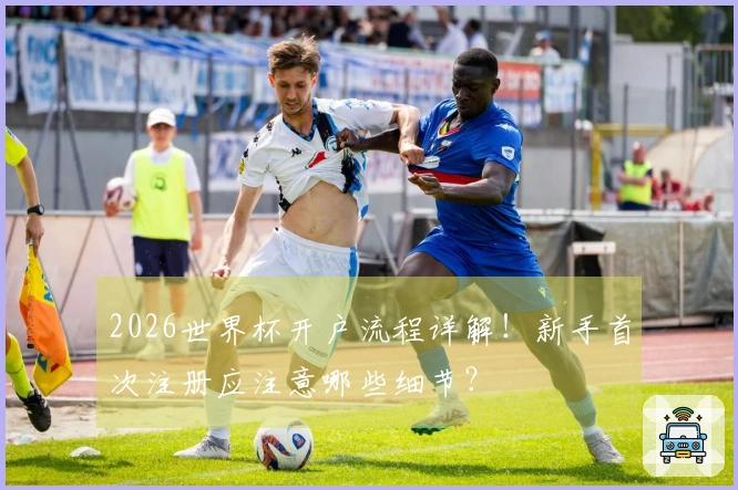 2026世界杯开户流程详解!新手首次注册应注意哪些细节?
