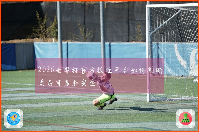 2026世界杯官方投注平台如何判断是否可靠和安全