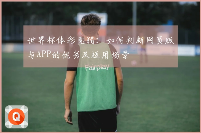 世界杯体彩竞猜：如何判断网页版与APP的优劣及适用场景