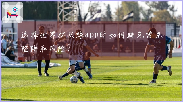 选择世界杯买球app时如何避免常见陷阱和风险？
