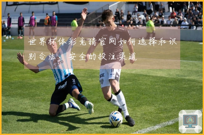 世界杯体彩竞猜官网如何选择和识别合法、安全的投注渠道