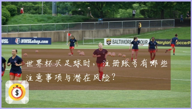 世界杯买足球时，注册账号有哪些注意事项与潜在风险？