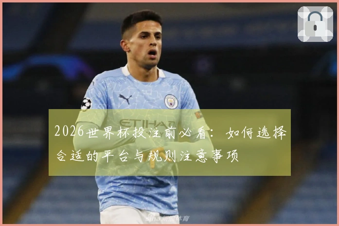 2026世界杯投注前必看：如何选择合适的平台与规则注意事项