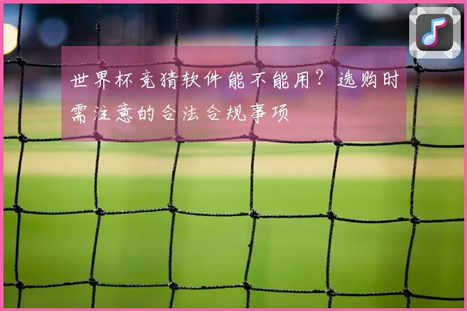 世界杯竞猜软件能不能用？选购时需注意的合法合规事项