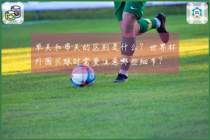 单关和串关的区别是什么？世界杯外围买球时需要注意哪些细节？