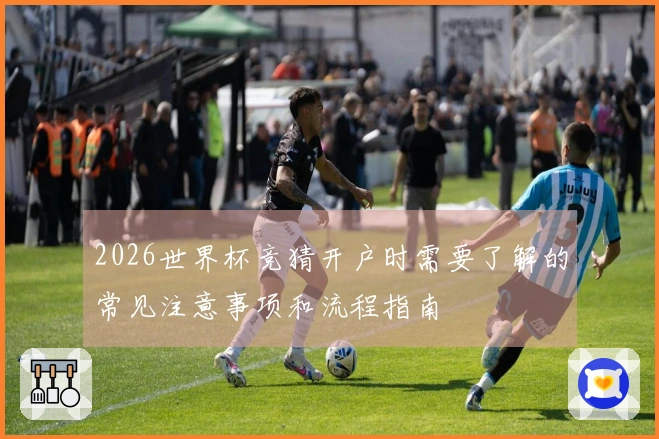 2026世界杯竞猜开户时需要了解的常见注意事项和流程指南