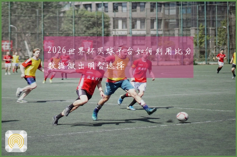 2026世界杯买球平台如何利用比分数据做出明智选择