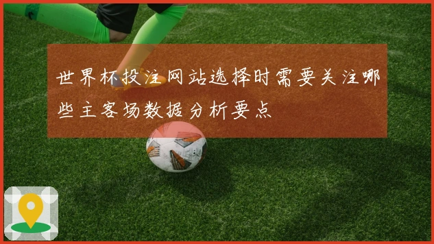 世界杯投注网站选择时需要关注哪些主客场数据分析要点