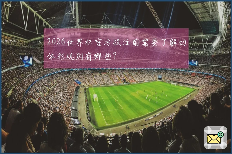 2026世界杯官方投注前需要了解的体彩规则有哪些？