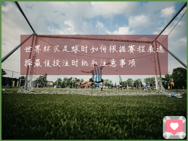 世界杯买足球时如何根据赛程表选择最佳投注时机和注意事项