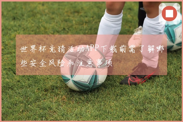 世界杯竞猜活动APP下载前需了解哪些安全风险和注意事项