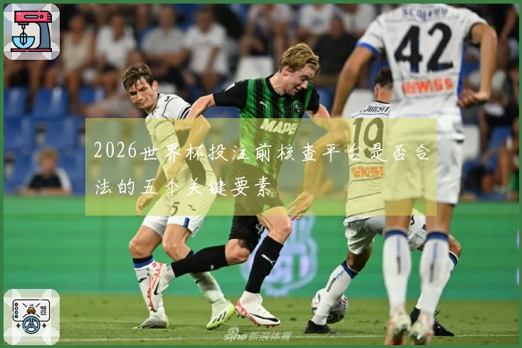 2026世界杯投注前核查平台是否合法的五个关键要素
