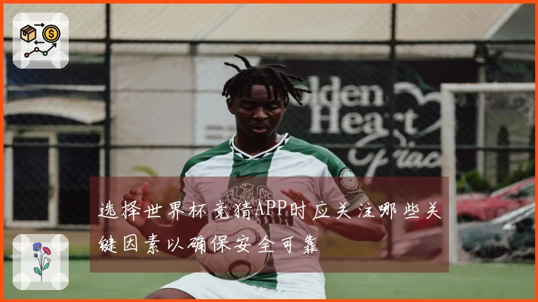 选择世界杯竞猜APP时应关注哪些关键因素以确保安全可靠