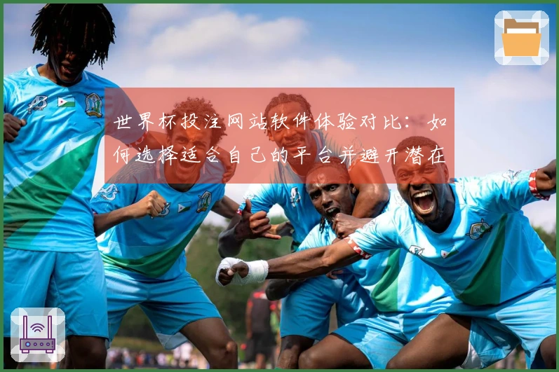 世界杯投注网站软件体验对比：如何选择适合自己的平台并避开潜在风险