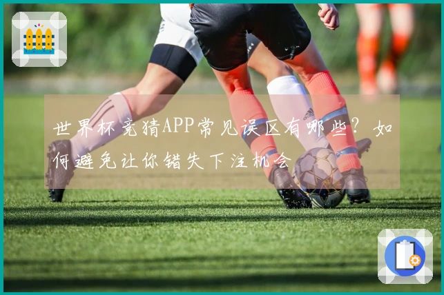世界杯竞猜APP常见误区有哪些？如何避免让你错失下注机会